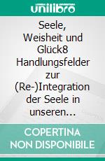 Seele, Weisheit und Glück8 Handlungsfelder zur (Re-)Integration der Seele in unseren Alltag. E-book. Formato EPUB ebook