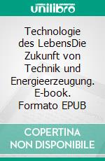 Technologie des LebensDie Zukunft von Technik und Energieerzeugung. E-book. Formato EPUB ebook