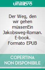 Der Weg, den wir gehen müssenEin Jakobsweg-Roman. E-book. Formato EPUB ebook