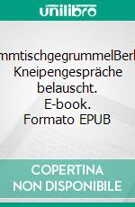 StammtischgegrummelBerliner Kneipengespräche belauscht. E-book. Formato EPUB ebook