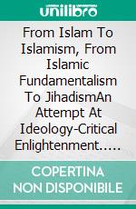 From Islam To Islamism, From Islamic Fundamentalism To JihadismAn Attempt At Ideology-Critical Enlightenment.. E-book. Formato EPUB ebook