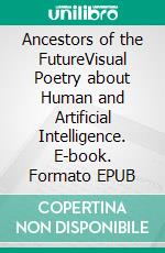 Ancestors of the FutureVisual Poetry about Human and Artificial Intelligence. E-book. Formato EPUB ebook