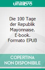Die 100 Tage der Republik Mayonnaise. E-book. Formato EPUB ebook