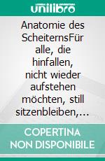 Anatomie des ScheiternsFür alle, die hinfallen, nicht wieder aufstehen möchten, still sitzenbleiben, schauen und staunen.. E-book. Formato EPUB ebook