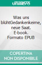 Was uns blühtGedankenkeime, neue Saat. E-book. Formato EPUB ebook