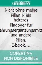 Nicht ohne meine Pillen !- ein heiteres Plädoyer für Nahrungsergänzungsmittel und andere Pillen. E-book. Formato EPUB ebook
