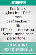 Krank und glücklich - Darf man das?Handbuch für EFT-Klopfakupressur &amp; meine ganz persönliche EFT-Erfolgsgeschichte. E-book. Formato EPUB ebook