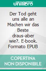 Der Tod geht uns alle an Machen wir das Beste draus-aber wie?. E-book. Formato EPUB ebook
