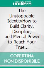 The Unstoppable IdentityHow to Build Clarity, Discipline, and Mental Power to Reach Your True Potential. E-book. Formato EPUB ebook