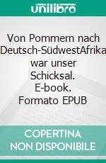 Von Pommern nach Deutsch-SüdwestAfrika war unser Schicksal. E-book. Formato EPUB ebook