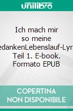 Ich mach mir so meine GedankenLebenslauf-Lyrik, Teil 1. E-book. Formato EPUB ebook