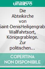 Die Abteikirche von Saint-DenisHeiligengrab, Wallfahrtsort, Königsgrablege. Zur politischen Bedeutung einer Kirche.. E-book. Formato EPUB ebook