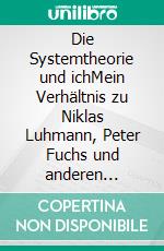 Die Systemtheorie und ichMein Verhältnis zu Niklas Luhmann, Peter Fuchs und anderen Leuten. E-book. Formato EPUB ebook