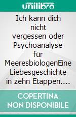 Ich kann dich nicht vergessen oder Psychoanalyse für MeeresbiologenEine Liebesgeschichte in zehn Etappen. E-book. Formato EPUB ebook