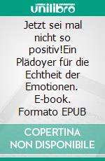 Jetzt sei mal nicht so positiv!Ein Plädoyer für die Echtheit der Emotionen. E-book. Formato EPUB ebook