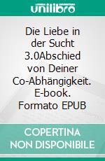 Die Liebe in der Sucht 3.0Abschied von Deiner Co-Abhängigkeit. E-book. Formato EPUB ebook