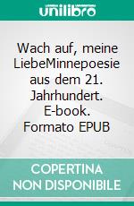 Wach auf, meine LiebeMinnepoesie aus dem 21. Jahrhundert. E-book. Formato EPUB ebook