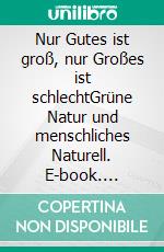 Nur Gutes ist groß, nur Großes ist schlechtGrüne Natur und menschliches Naturell. E-book. Formato EPUB ebook