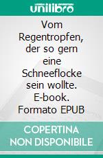 Vom Regentropfen, der so gern eine Schneeflocke sein wollte. E-book. Formato EPUB ebook