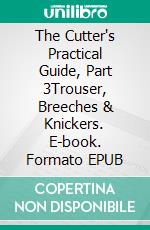 The Cutter's Practical Guide, Part 3Trouser, Breeches & Knickers. E-book. Formato EPUB ebook