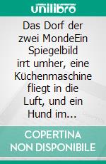 Das Dorf der zwei MondeEin Spiegelbild irrt umher, eine Küchenmaschine fliegt in die Luft, und ein Hund im karierten Regenmantel hopst über die Straße.. E-book. Formato EPUB ebook
