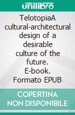 TelotopiaA cultural-architectural design of a desirable culture of the future. E-book. Formato EPUB ebook