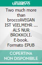 Two much more than broccoliVEGAN IST VIELMEHR ... ALS NUR BROKKOLI. E-book. Formato EPUB ebook