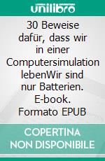 30 Beweise dafür, dass wir in einer Computersimulation lebenWir sind nur Batterien. E-book. Formato EPUB ebook