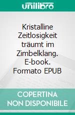 Kristalline Zeitlosigkeit träumt im Zimbelklang. E-book. Formato EPUB ebook