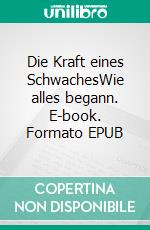 Die Kraft eines SchwachesWie alles begann. E-book. Formato EPUB ebook