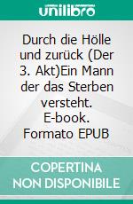 Durch die Hölle und zurück (Der 3. Akt)Ein Mann der das Sterben versteht. E-book. Formato EPUB ebook