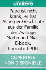 Papa ist nicht krank, er hat Asperger.Geschichte aus der Familie der Zwillinge Martin und Mia.. E-book. Formato EPUB ebook