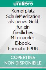 Kampfplatz SchuleMeditation als neues Gold für ein friedliches Miteinander. E-book. Formato EPUB ebook