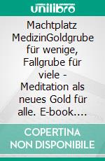 Machtplatz MedizinGoldgrube für wenige, Fallgrube für viele - Meditation als neues Gold für alle. E-book. Formato EPUB ebook