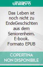 Das Leben ist noch nicht zu EndeGeschichten aus dem Seniorenheim. E-book. Formato EPUB ebook