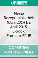Meine Rezeptebibliothek 9Juni 2014 bis April 2015. E-book. Formato EPUB ebook