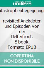 Katastrophenbegegnungen - revisited!Anekdoten und Episoden von der Helferfront. E-book. Formato EPUB ebook