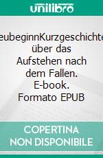 NeubeginnKurzgeschichten über das Aufstehen nach dem Fallen. E-book. Formato EPUB ebook