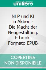 NLP und KI in Aktion - Die Macht der Neugestaltung. E-book. Formato EPUB ebook