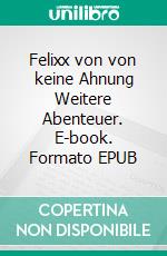 Felixx von von keine Ahnung Weitere Abenteuer. E-book. Formato EPUB ebook