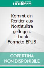 Kommt ein Rentier aus Northtulltra geflogen. E-book. Formato EPUB ebook
