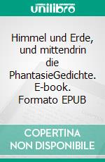 Himmel und Erde, und mittendrin die PhantasieGedichte. E-book. Formato EPUB ebook