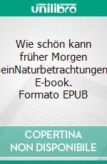 Wie schön kann früher Morgen seinNaturbetrachtungen. E-book. Formato EPUB ebook