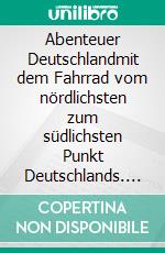 Abenteuer Deutschlandmit dem Fahrrad vom nördlichsten zum südlichsten Punkt Deutschlands. E-book. Formato EPUB ebook