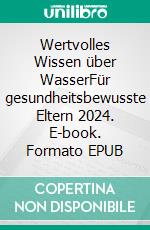 Wertvolles Wissen über WasserFür gesundheitsbewusste Eltern 2024. E-book. Formato EPUB ebook