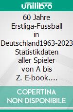 60 Jahre Erstliga-Fussball in Deutschland1963-2023 Statistikdaten aller Spieler von A bis Z. E-book. Formato PDF ebook