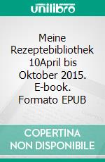 Meine Rezeptebibliothek 10April bis Oktober 2015. E-book. Formato EPUB ebook