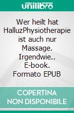 Wer heilt hat HalluzPhysiotherapie ist auch nur Massage. Irgendwie.. E-book. Formato EPUB ebook