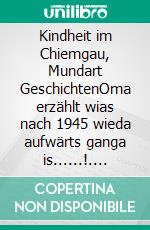 Kindheit im Chiemgau, Mundart GeschichtenOma erzählt wias nach 1945 wieda aufwärts ganga is......!. E-book. Formato EPUB ebook