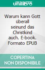 Warum kann Gott überall seinund das Christkind auch. E-book. Formato EPUB ebook